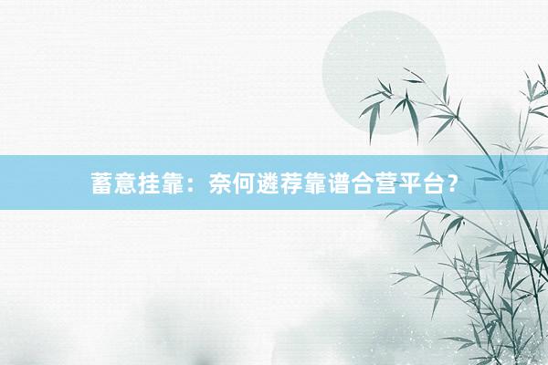 蓄意挂靠：奈何遴荐靠谱合营平台？