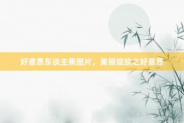 好意思东谈主蕉图片，美丽绽放之好意思